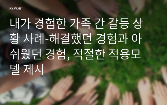 내가 경험한 가족 간 갈등 상황 사례-해결했던 경험과 아쉬웠던 경험, 적절한 적용모델 제시