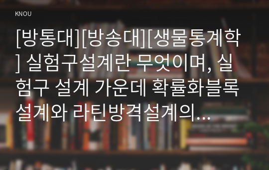 [방통대][방송대][생물통계학] 실험구설계란 무엇이며, 실험구 설계 가운데 확률화블록설계와 라틴방격설계의 특징과 장단점을 예를 들어 설명하시오.