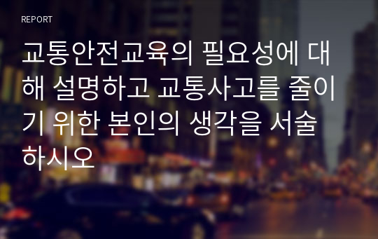 교통안전교육의 필요성에 대해 설명하고 교통사고를 줄이기 위한 본인의 생각을 서술하시오