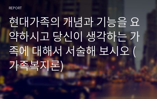 현대가족의 개념과 기능을 요약하시고 당신이 생각하는 가족에 대해서 서술해 보시오 (가족복지론)