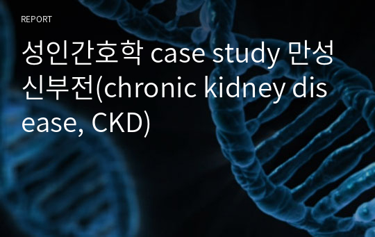 성인간호학 case study 만성신부전(chronic kidney disease, CKD)