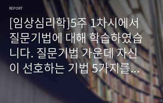 [임상심리학]5주 1차시에서 질문기법에 대해 학습하였습니다. 질문기법 가운데 자신이 선호하는 기법 5가지를 선정하고 그 내용을 정의, 개념을 기술하고 각 기법에 대한 예문을 5가지씩 제작하시오.