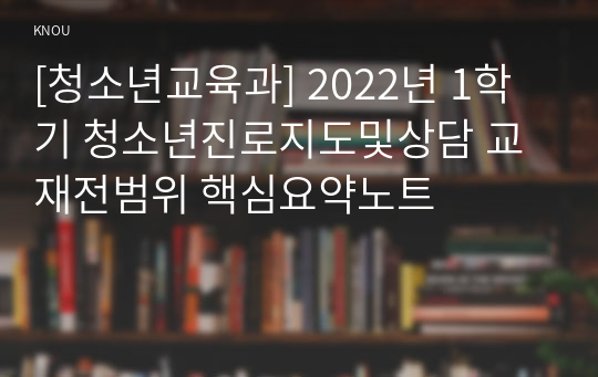 [청소년교육과] 2022년 1학기 청소년진로지도및상담 교재전범위 핵심요약노트