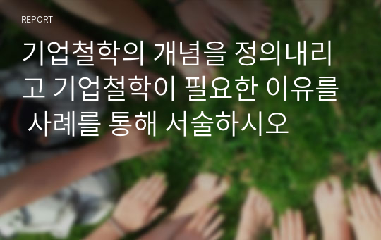 기업철학의 개념을 정의내리고 기업철학이 필요한 이유를 사례를 통해 서술하시오