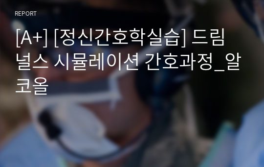 [A+] [정신간호학실습] 드림널스 시뮬레이션 간호과정_알코올