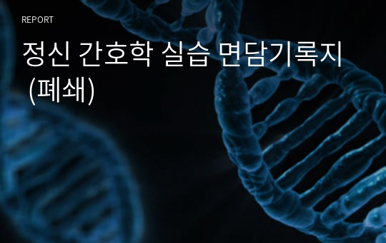 정신 간호학 실습 면담기록지 (폐쇄)