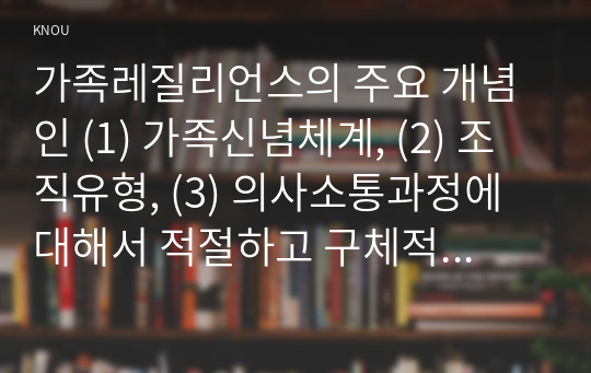 가족레질리언스의 주요 개념인 (1) 가족신념체계, (2) 조직유형, (3) 의사소통과정에 대해서 적절하고 구체적인 예시를 들어 서술하시오