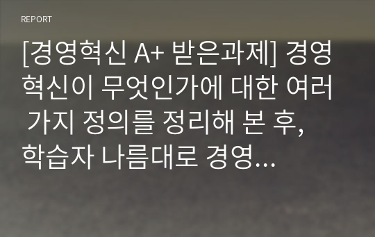 [경영혁신 A+ 받은과제] 경영혁신이 무엇인가에 대한 여러 가지 정의를 정리해 본 후, 학습자 나름대로 경영혁신의 정의를 제시하시오.