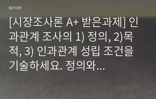 [시장조사론 A+ 받은과제] 인과관계 조사의 1) 정의, 2)목적, 3) 인과관계 성립 조건을 기술하세요. 정의와 목적을 일목요연하게 정리, 인과관계 성립 조건(3가지 이상)을 기술