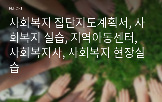 사회복지 집단지도계획서, 사회복지 실습, 지역아동센터, 사회복지사, 사회복지 현장실습