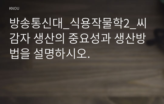 방송통신대_식용작물학2_씨감자 생산의 중요성과 생산방법을 설명하시오.