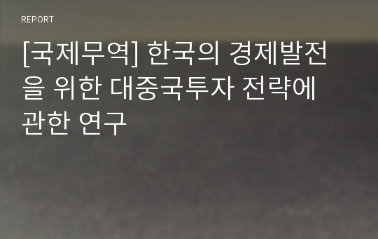 [국제무역] 한국의 경제발전을 위한 대중국투자 전략에 관한 연구