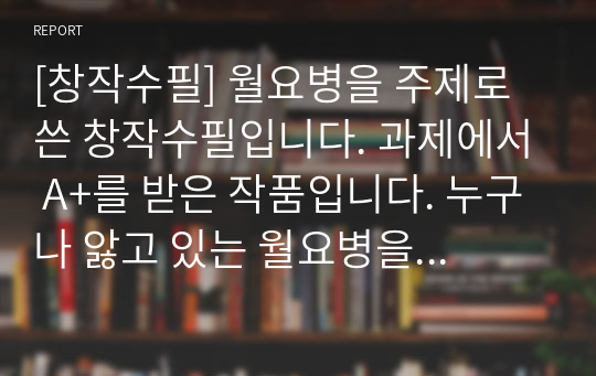 [창작수필] 월요병을 주제로 쓴 창작수필입니다. 과제에서 A+를 받은 작품입니다. 누구나 앓고 있는 월요병을 실감나게 묘사한 명작입니다.