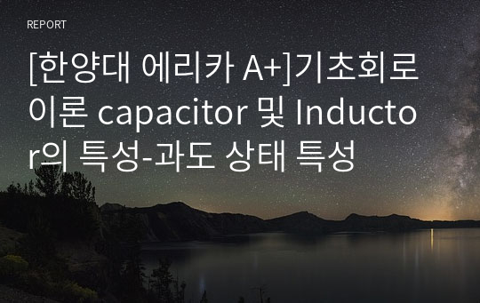 [한양대 에리카 A+]기초회로이론 capacitor 및 Inductor의 특성-과도 상태 특성