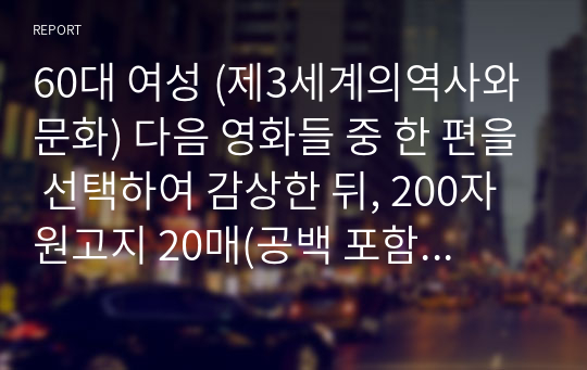 60대 여성 (제3세계의역사와문화) 다음 영화들 중 한 편을 선택하여 감상한 뒤, 200자 원고지 20매(공백 포함 글자 수 4000자) 정도로