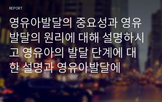 영유아발달의 중요성과 영유발달의 원리에 대해 설명하시고 영유아의 발달 단계에 대한 설명과 영유아발달에