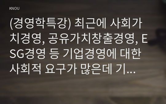 (경영학특강) 최근에 사회가치경영, 공유가치창출경영, ESG경영 등 기업경영에 대한 사회적 요구가 많은데 기업이