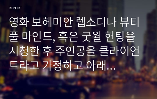 영화 보헤미안 렙소디나 뷰티풀 마인드, 혹은 굿윌 헌팅을 시청한 후 주인공을 클라이언트라고 가정하고 아래의 규칙