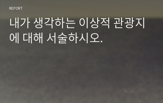 내가 생각하는 이상적 관광지에 대해 서술하시오.