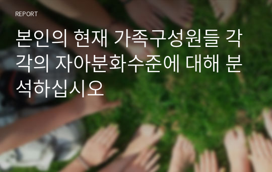 본인의 현재 가족구성원들 각각의 자아분화수준에 대해 분석하십시오