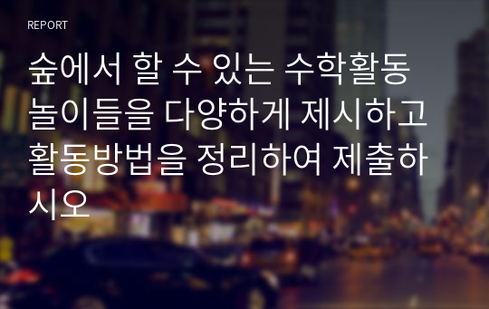 숲에서 할 수 있는 수학활동 놀이들을 다양하게 제시하고 활동방법을 정리하여 제출하시오