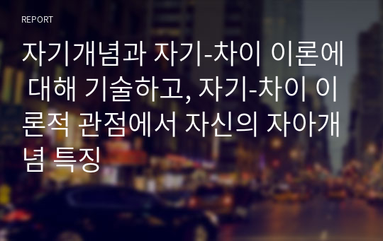 자기개념과 자기-차이 이론에 대해 기술하고, 자기-차이 이론적 관점에서 자신의 자아개념 특징