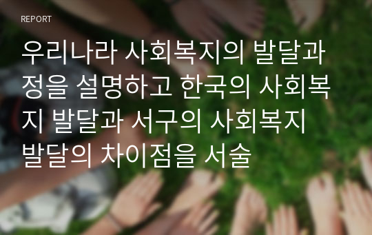 우리나라 사회복지의 발달과정을 설명하고 한국의 사회복지 발달과 서구의 사회복지 발달의 차이점을 서술