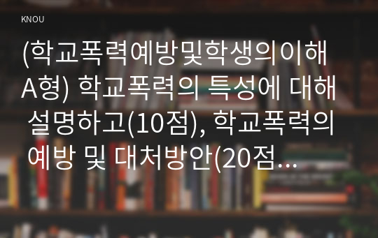 (학교폭력예방및학생의이해 A형) 학교폭력의 특성에 대해 설명하고(10점), 학교폭력의 예방 및 대처방안(20점)에 대해