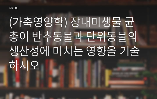 (가축영양학) 장내미생물 균총이 반추동물과 단위동물의 생산성에 미치는 영향을 기술하시오