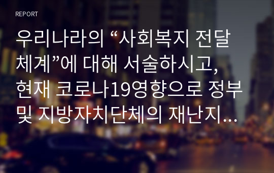 우리나라의 “사회복지 전달체계”에 대해 서술하시고, 현재 코로나19영향으로 정부 및 지방자치단체의 재난지원기금