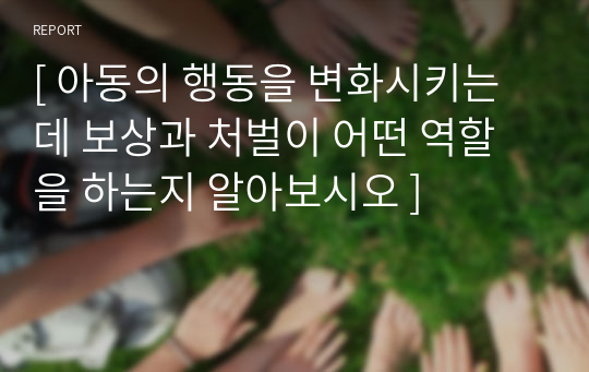 [ 아동의 행동을 변화시키는데 보상과 처벌이 어떤 역할을 하는지 알아보시오 ]