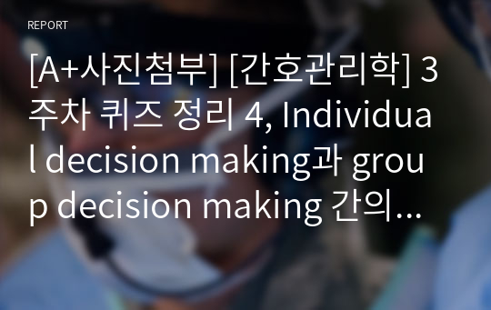 [A+사진첨부] [간호관리학] 3주차 퀴즈 정리 4, Individual decision making과 group decision making 간의 차이를 비교하여 기술하시오.