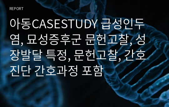 아동CASESTUDY 급성인두염, 묘성증후군 문헌고찰, 성장발달 특정, 문헌고찰, 간호진단 간호과정 포함