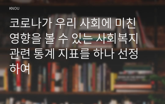 코로나가 우리 사회에 미친 영향을 볼 수 있는 사회복지 관련 통계 지표를 하나 선정하여