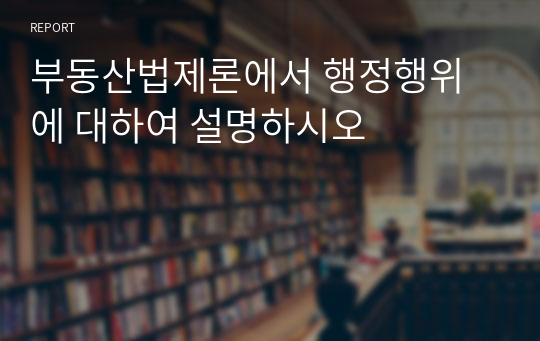 부동산법제론에서 행정행위에 대하여 설명하시오