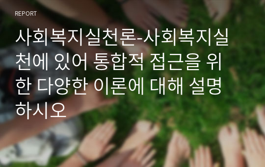 사회복지실천론-사회복지실천에 있어 통합적 접근을 위한 다양한 이론에 대해 설명하시오