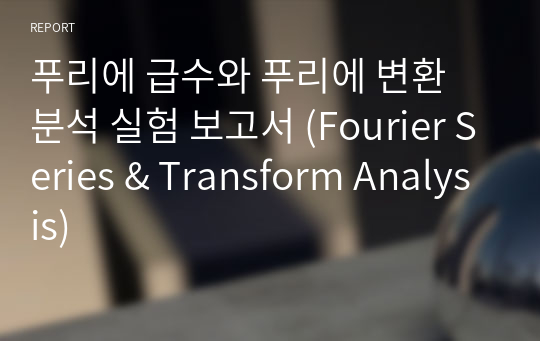 푸리에 급수와 푸리에 변환 분석 실험 보고서 (Fourier Series &amp; Transform Analysis)