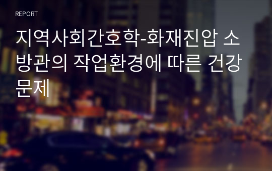 지역사회간호학-화재진압 소방관의 작업환경에 따른 건강문제