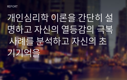 개인심리학 이론을 간단히 설명하고 자신의 열등감의 극복 사례를 분석하고 자신의 초기기억을