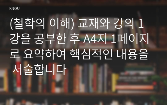 (철학의 이해) 교재와 강의 1강을 공부한 후 A4지 1페이지로 요약하여 핵심적인 내용을 서술합니다