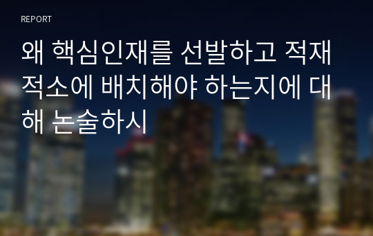 왜 핵심인재를 선발하고 적재적소에 배치해야 하는지에 대해 논술하시