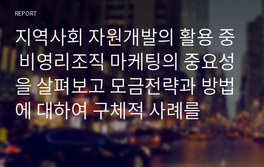 지역사회 자원개발의 활용 중 비영리조직 마케팅의 중요성을 살펴보고 모금전략과 방법에 대하여 구체적 사례를