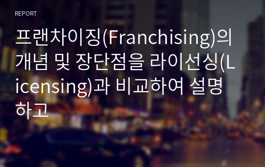 프랜차이징(Franchising)의 개념 및 장단점을 라이선싱(Licensing)과 비교하여 설명하고