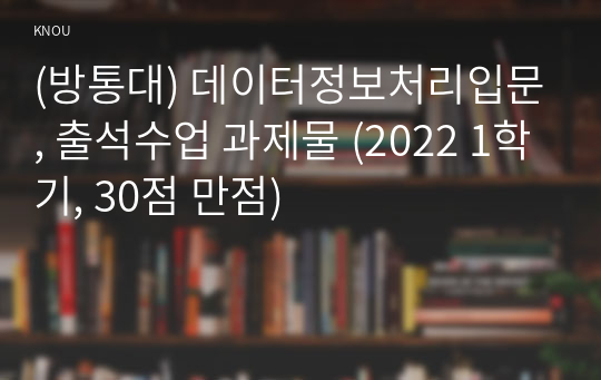 (방통대) 데이터정보처리입문, 출석수업 과제물 (2022 1학기, 30점 만점)