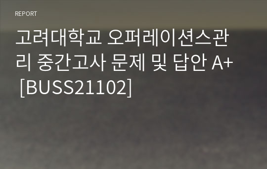 고려대학교 오퍼레이션스관리 중간고사 문제 및 답안 A+ [BUSS21102]