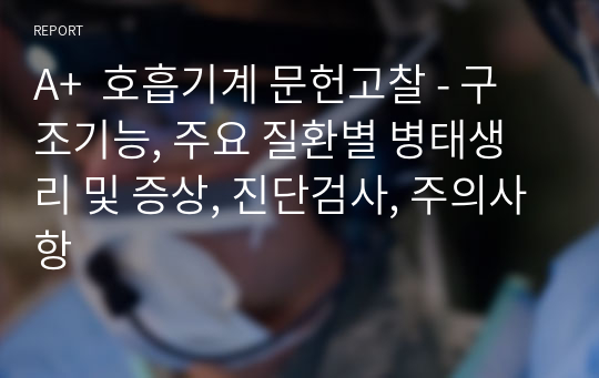 [퀄리티 보장] 성인간호학 실습 A+ 받은 호흡기계 문헌고찰 17p - 구조기능, 주요 질환별 병태생리 및 증상, 진단검사, 주의사항