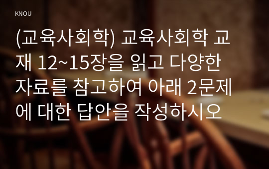 (교육사회학) 교육사회학 교재 12~15장을 읽고 다양한 자료를 참고하여 아래 2문제에 대한 답안을 작성하시오