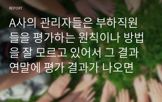 A사의 관리자들은 부하직원들을 평가하는 원칙이나 방법을 잘 모르고 있어서 그 결과 연말에 평가 결과가 나오면