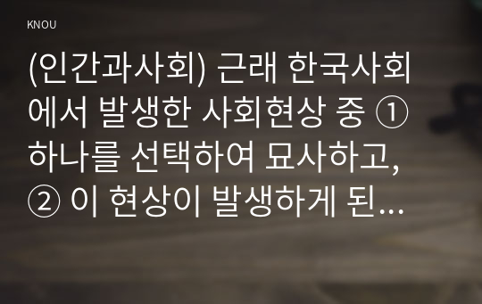 (인간과사회) 근래 한국사회에서 발생한 사회현상 중 ① 하나를 선택하여 묘사하고, ② 이 현상이 발생하게 된 사회구조적 요인