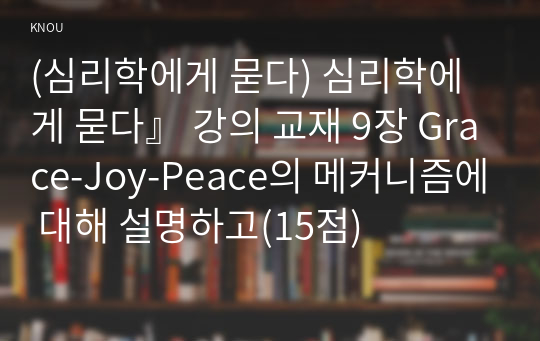 (심리학에게 묻다) 심리학에게 묻다』 강의 교재 9장 Grace-Joy-Peace의 메커니즘에 대해 설명하고(15점)